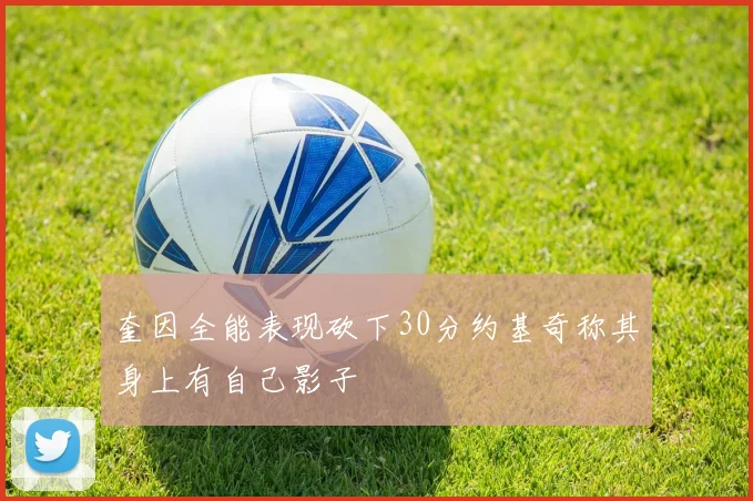 奎因全能表现砍下30分约基奇称其身上有自己影子