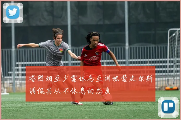 塔图姆至少需休息至训练营皮尔斯调侃其从不休息的态度