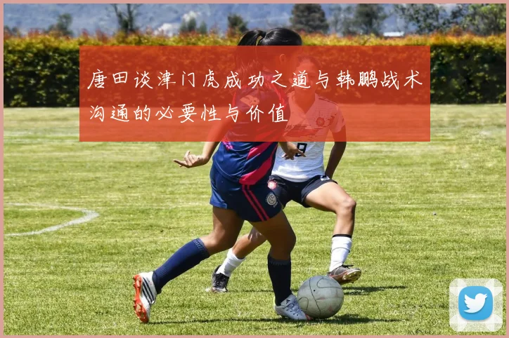 唐田谈津门虎成功之道与韩鹏战术沟通的必要性与价值