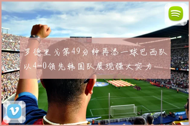 罗德里戈第49分钟再添一球巴西队以4-0领先韩国队展现强大实力
