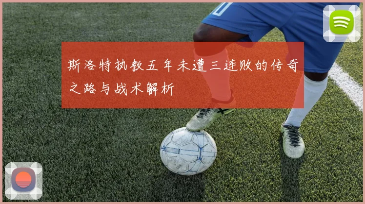 斯洛特执教五年未遭三连败的传奇之路与战术解析