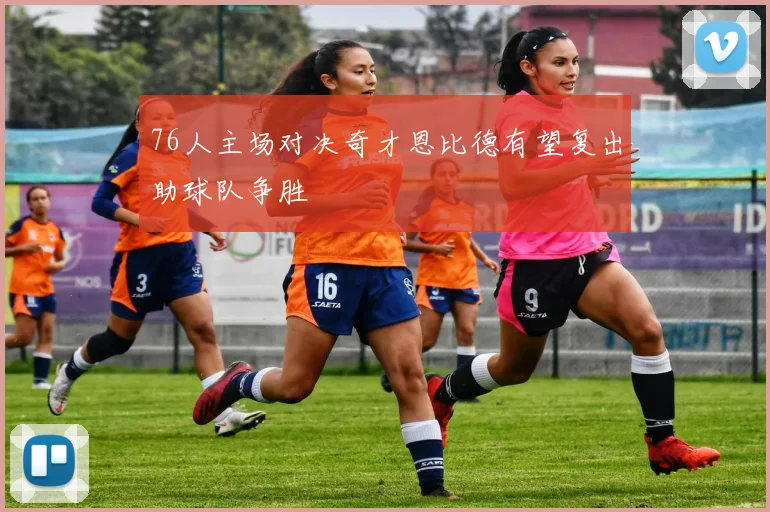 76人主场对决奇才恩比德有望复出助球队争胜