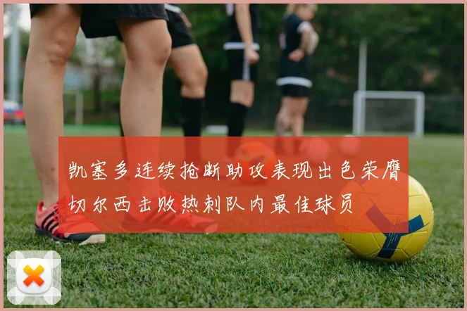 凯塞多连续抢断助攻表现出色荣膺切尔西击败热刺队内最佳球员