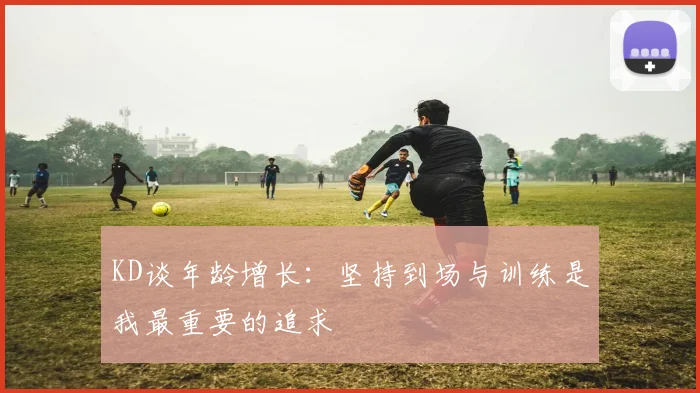 KD谈年龄增长：坚持到场与训练是我最重要的追求