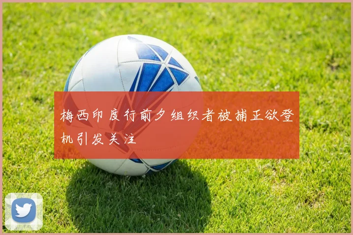 梅西印度行前夕组织者被捕正欲登机引发关注