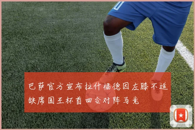 巴萨官方宣布拉什福德因左膝不适缺席国王杯首回合对阵马竞
