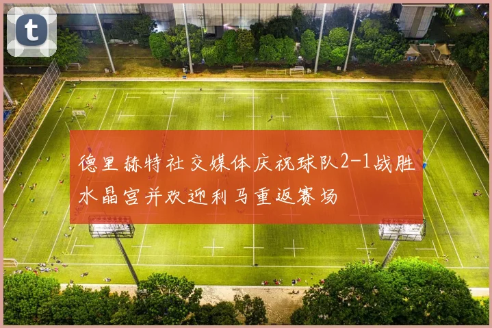 德里赫特社交媒体庆祝球队2-1战胜水晶宫并欢迎利马重返赛场