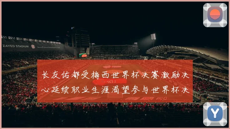 长友佑都受梅西世界杯决赛激励决心延续职业生涯渴望参与世界杯决赛