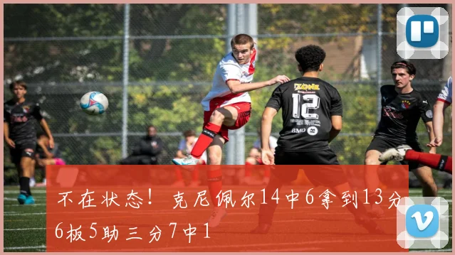 不在状态！克尼佩尔14中6拿到13分6板5助三分7中1