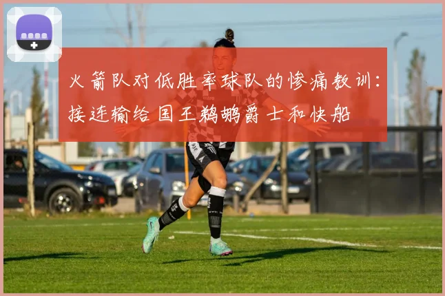 火箭队对低胜率球队的惨痛教训：接连输给国王鹈鹕爵士和快船