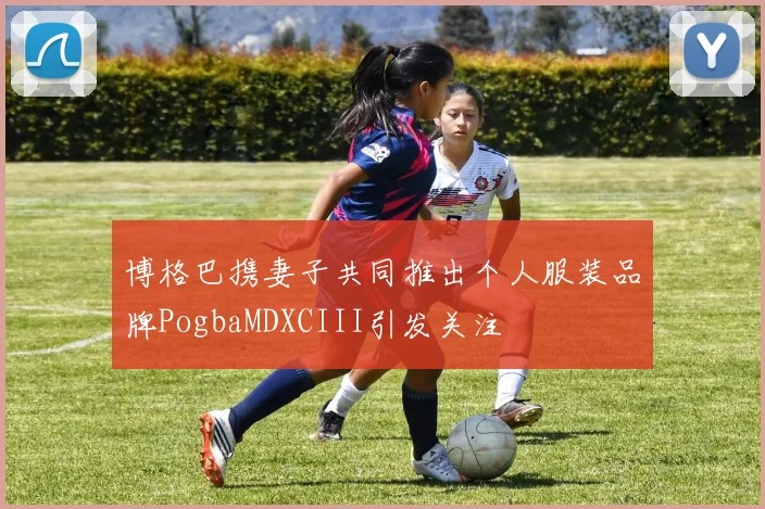 博格巴携妻子共同推出个人服装品牌PogbaMDXCIII引发关注
