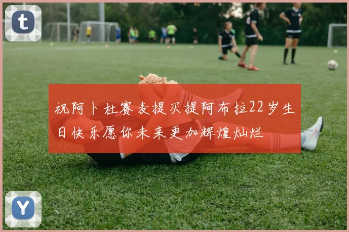 祝阿卜杜赛麦提买提阿布拉22岁生日快乐愿你未来更加辉煌灿烂
