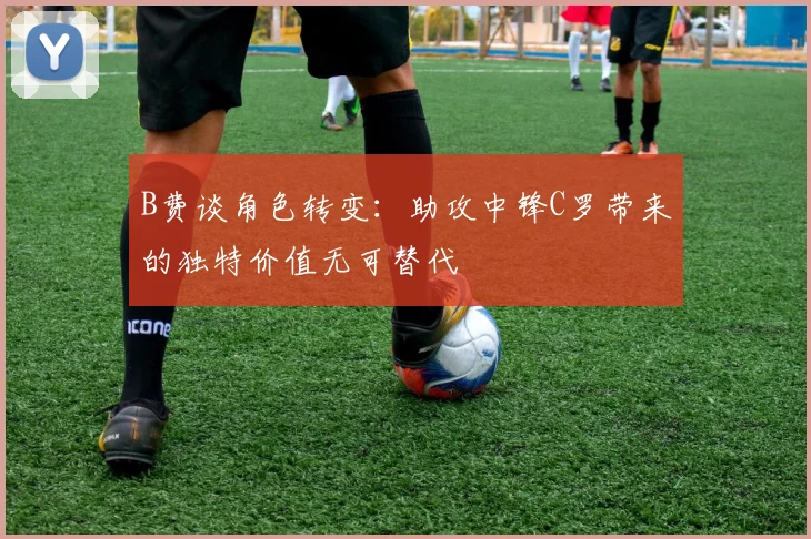 B费谈角色转变：助攻中锋C罗带来的独特价值无可替代