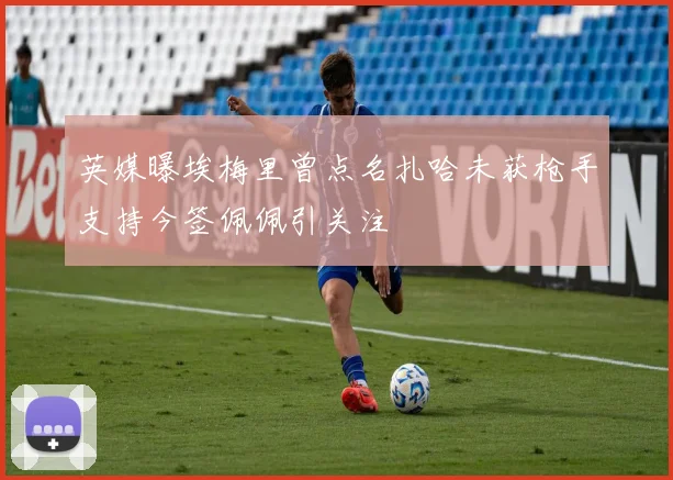 英媒曝埃梅里曾点名扎哈未获枪手支持今签佩佩引关注