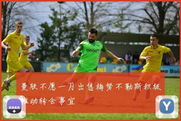 曼联不愿一月出售梅努不勒斯积极推动转会事宜