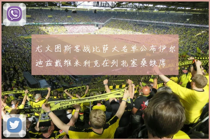 尤文图斯客战比萨大名单公布伊尔迪兹戴维米利克在列孔塞桑缺席