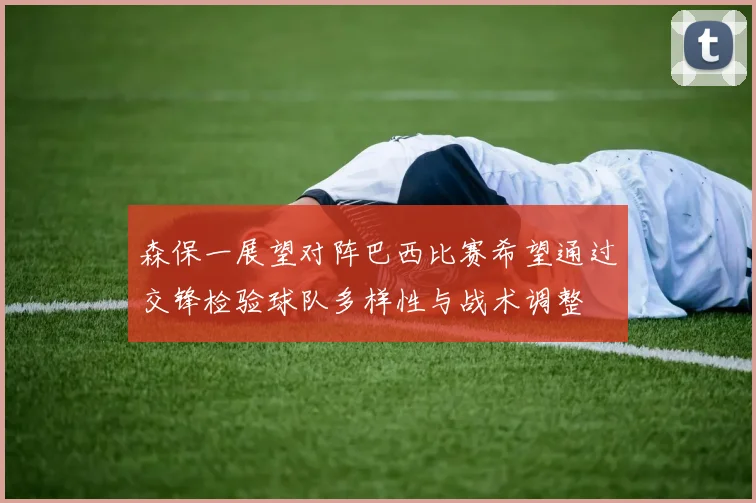 森保一展望对阵巴西比赛希望通过交锋检验球队多样性与战术调整