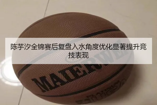 陈芋汐全锦赛后复盘入水角度优化显著提升竞技表现 | PGSoft