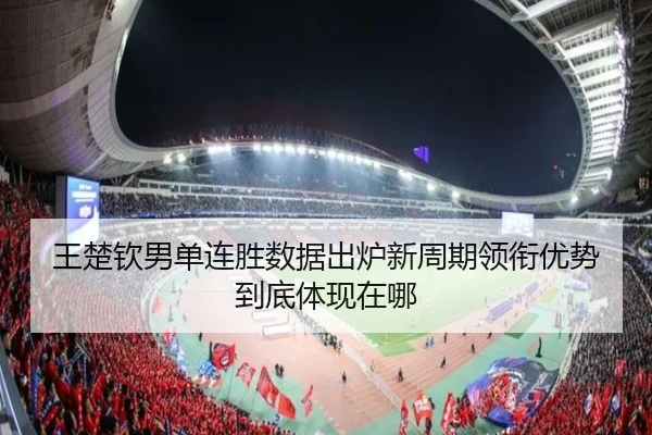 王楚钦男单连胜数据出炉新周期领衔优势到底体现在哪（PGSoft）